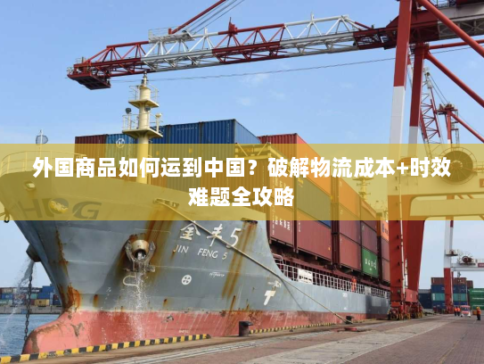 外国商品如何运到中国？破解物流成本+时效难题全攻略
