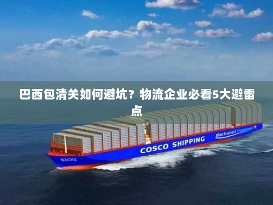 巴西包清关如何避坑?物流企业必看5大避雷点 巴西包清关如何避坑?物流企业必看5大避雷点