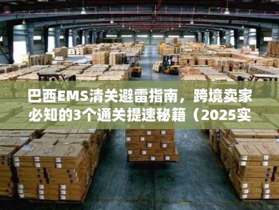 巴西EMS清关避雷指南,跨境卖家必知的3个通关提速秘籍(2025实测版) 巴西EMS清关避雷指南,跨境卖家必知的3个通关提速秘籍(2025实测版)