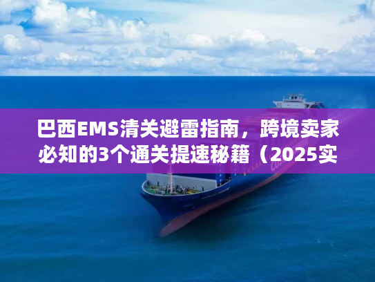 巴西EMS清关避雷指南,跨境卖家必知的3个通关提速秘籍(2025实测版) 巴西EMS清关避雷指南,跨境卖家必知的3个通关提速秘籍(2025实测版)