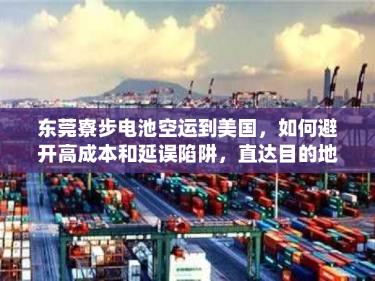 东莞寮步电池空运到美国，如何避开高成本和延误陷阱，直达目的地？