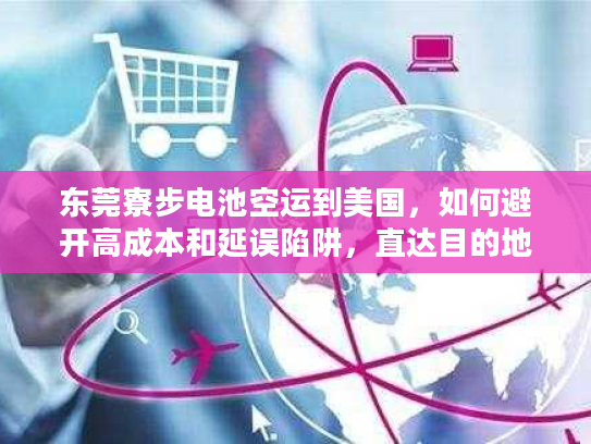 东莞寮步电池空运到美国，如何避开高成本和延误陷阱，直达目的地？