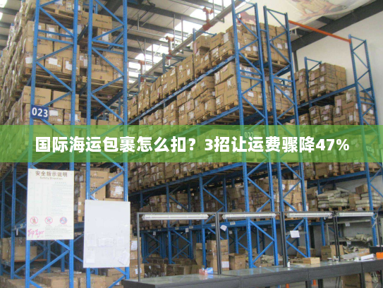 国际海运包裹怎么扣？3招让运费骤降47%