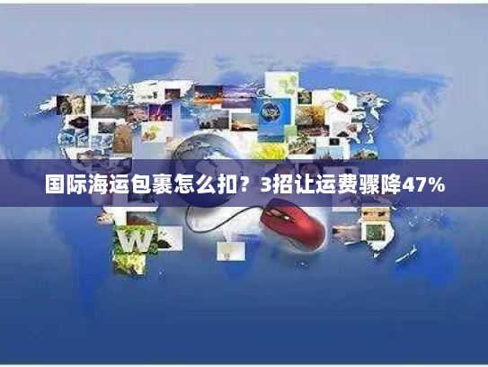 国际海运包裹怎么扣?3招让运费骤降47% 国际海运包裹怎么扣?3招让运费骤降47%