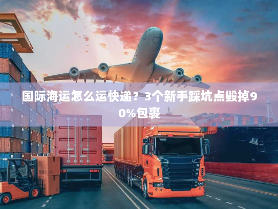 国际海运怎么运快递?3个新手踩坑点毁掉90%包裹 国际海运怎么运快递?3个新手踩坑点毁掉90%包裹