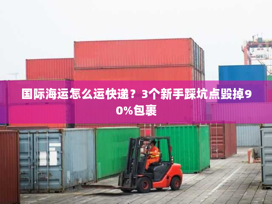 国际海运怎么运快递?3个新手踩坑点毁掉90%包裹 国际海运怎么运快递?3个新手踩坑点毁掉90%包裹