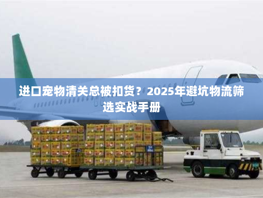进口宠物清关总被扣货?2025年避坑物流筛选实战手册 进口宠物清关总被扣货?2025年避坑物流筛选实战手册