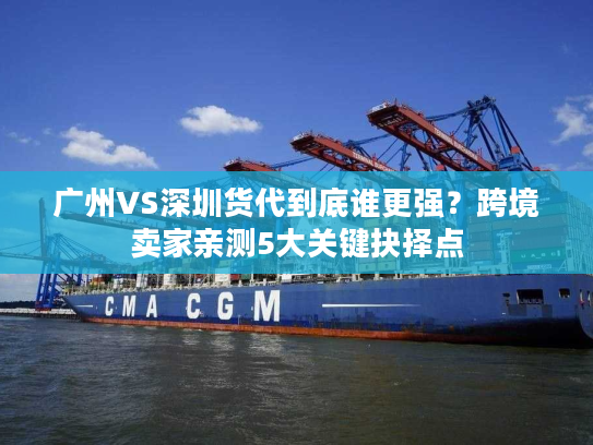 广州VS深圳货代到底谁更强?跨境卖家亲测5大关键抉择点 广州VS深圳货代到底谁更强?跨境卖家亲测5大关键抉择点