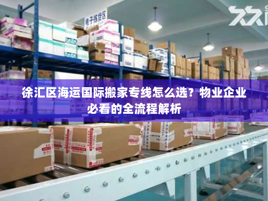 徐汇区海运国际搬家专线怎么选？物业企业必看的全流程解析