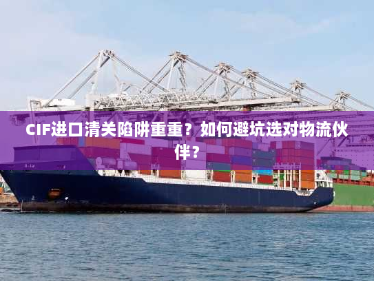 CIF进口清关陷阱重重?如何避坑选对物流伙伴? CIF进口清关陷阱重重?如何避坑选对物流伙伴?