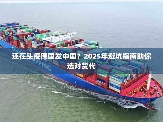 还在头疼德国发中国？2025年避坑指南助你选对货代
