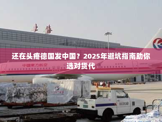 还在头疼德国发中国？2025年避坑指南助你选对货代