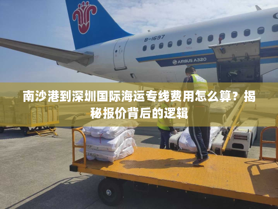 南沙港到深圳国际海运专线费用怎么算?揭秘报价背后的逻辑 南沙港到深圳国际海运专线费用怎么算?揭秘报价背后的逻辑