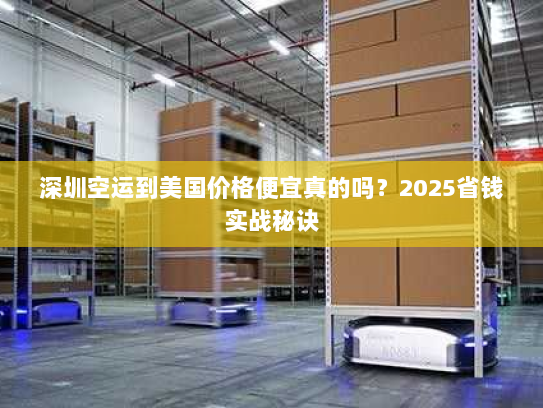 深圳空运到美国价格便宜真的吗?2025省钱实战秘诀 深圳空运到美国价格便宜真的吗?2025省钱实战秘诀