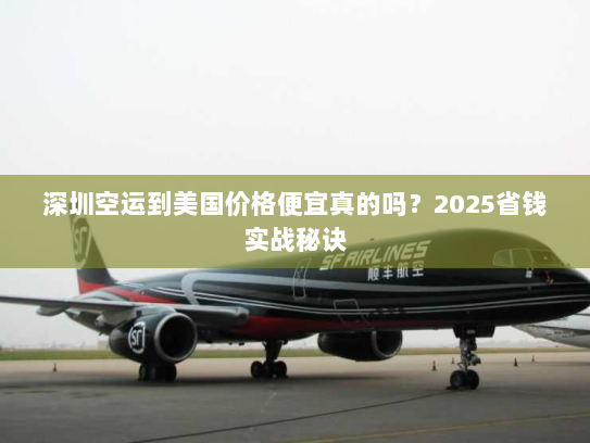 深圳空运到美国价格便宜真的吗?2025省钱实战秘诀 深圳空运到美国价格便宜真的吗?2025省钱实战秘诀