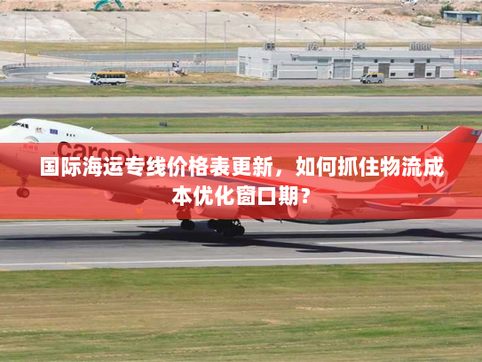 国际海运专线价格表更新,如何抓住物流成本优化窗口期? 国际海运专线价格表更新,如何抓住物流成本优化窗口期?