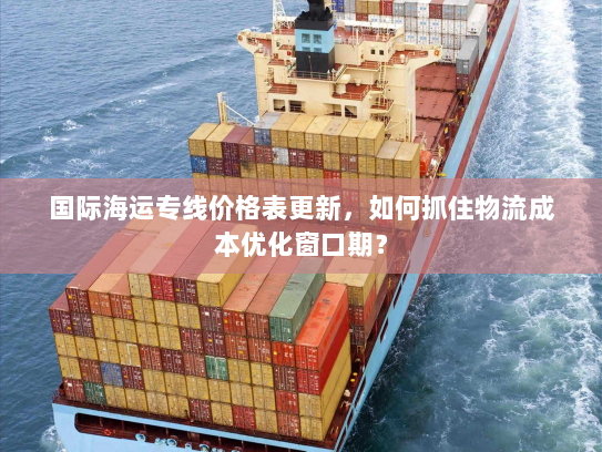 国际海运专线价格表更新,如何抓住物流成本优化窗口期? 国际海运专线价格表更新,如何抓住物流成本优化窗口期?