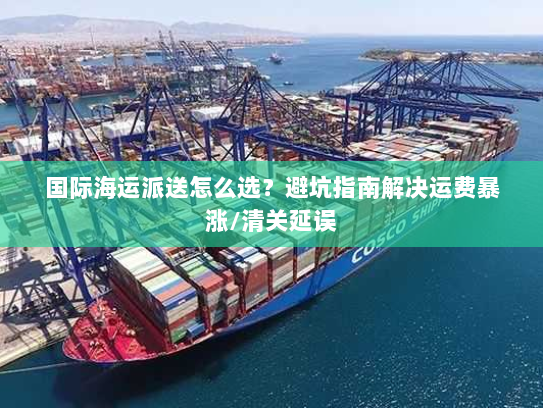 国际海运派送怎么选?避坑指南解决运费暴涨/清关延误 国际海运派送怎么选?避坑指南解决运费暴涨/清关延误