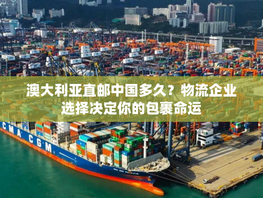 澳大利亚直邮中国多久？物流企业选择决定你的包裹命运