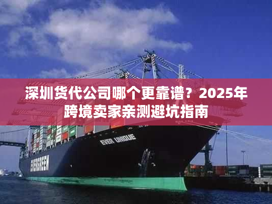 深圳货代公司哪个更靠谱？2025年跨境卖家亲测避坑指南