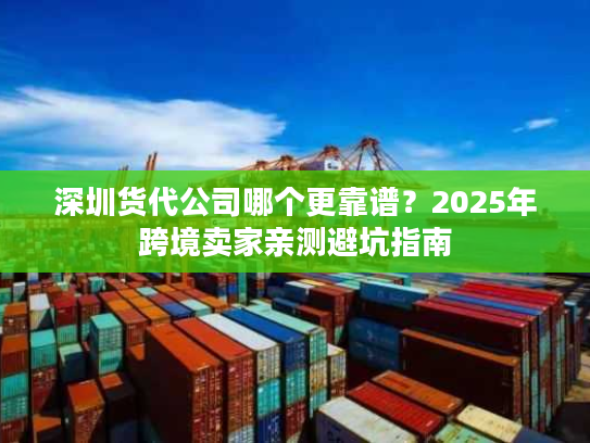 深圳货代公司哪个更靠谱？2025年跨境卖家亲测避坑指南