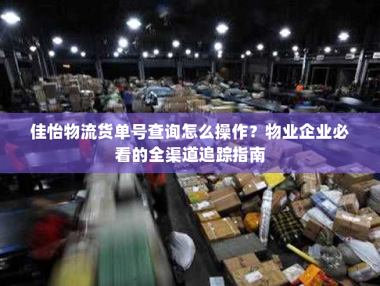 佳怡物流货单号查询怎么操作?物业企业必看的全渠道追踪指南 佳怡物流货单号查询怎么操作?物业企业必看的全渠道追踪指南