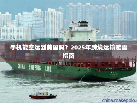 手机能空运到美国吗？2025年跨境运输避雷指南