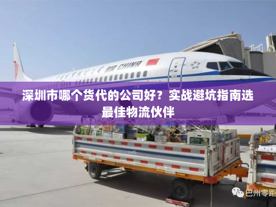 深圳市哪个货代的公司好？实战避坑指南选最佳物流伙伴