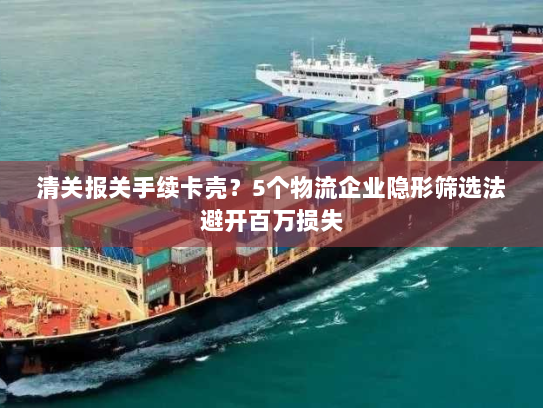 清关报关手续卡壳?5个物流企业隐形筛选法避开百万损失 清关报关手续卡壳?5个物流企业隐形筛选法避开百万损失