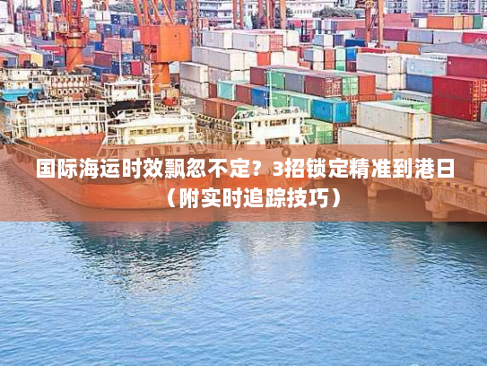 国际海运时效飘忽不定?3招锁定精准到港日(附实时追踪技巧) 国际海运时效飘忽不定?3招锁定精准到港日(附实时追踪技巧)