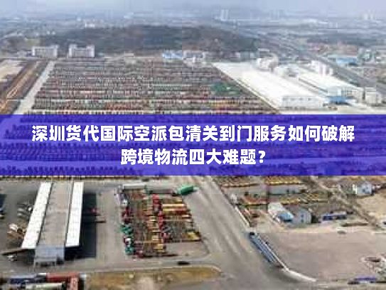 深圳货代国际空派包清关到门服务如何破解跨境物流四大难题? 深圳货代国际空派包清关到门服务如何破解跨境物流四大难题?