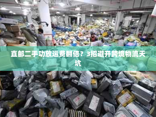 直邮二手功放运费翻倍？3招避开跨境物流天坑