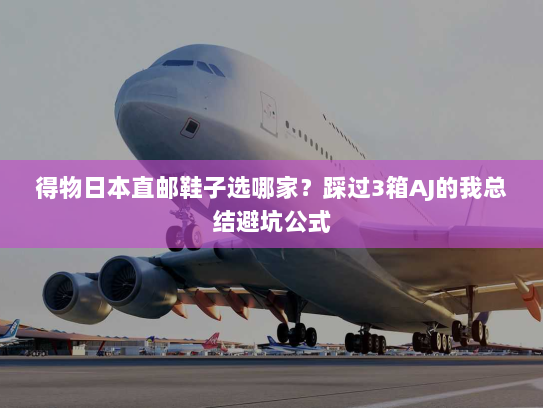 得物日本直邮鞋子选哪家?踩过3箱AJ的我总结避坑公式 得物日本直邮鞋子选哪家?踩过3箱AJ的我总结避坑公式