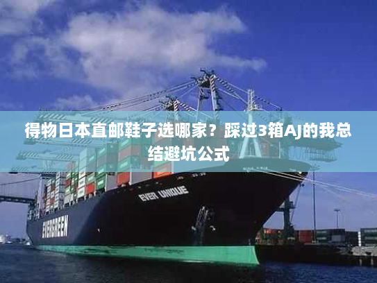 得物日本直邮鞋子选哪家？踩过3箱AJ的我总结避坑公式