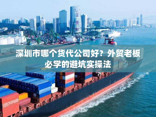 深圳市哪个货代公司好？外贸老板必学的避坑实操法