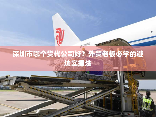 深圳市哪个货代公司好?外贸老板必学的避坑实操法 深圳市哪个货代公司好?外贸老板必学的避坑实操法