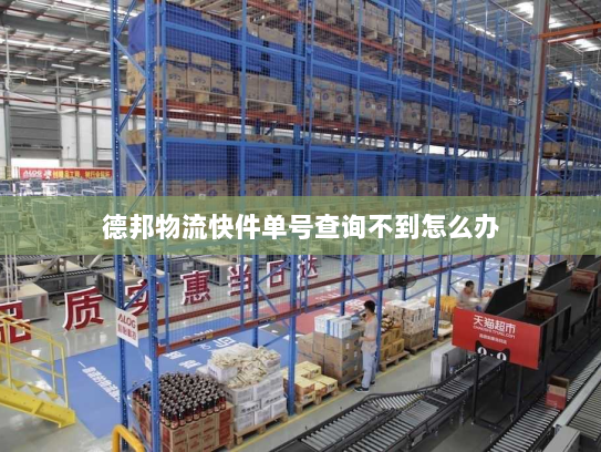 德邦物流快件单号查询不到怎么办 德邦物流快件单号查询不到怎么办
