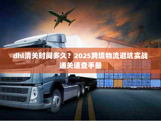dhl清关时间多久？2025跨境物流避坑实战通关速查手册