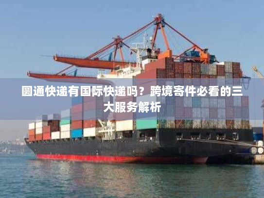 圆通快递有国际快递吗？跨境寄件必看的三大服务解析
