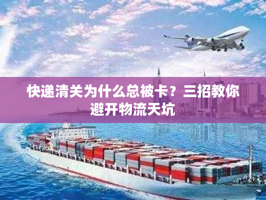 快递清关为什么总被卡？三招教你避开物流天坑