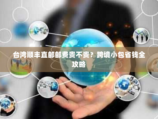 台湾顺丰直邮邮费贵不贵?跨境小包省钱全攻略 台湾顺丰直邮邮费贵不贵?跨境小包省钱全攻略