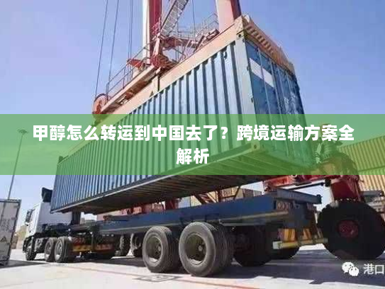甲醇怎么转运到中国去了?跨境运输方案全解析 甲醇怎么转运到中国去了?跨境运输方案全解析