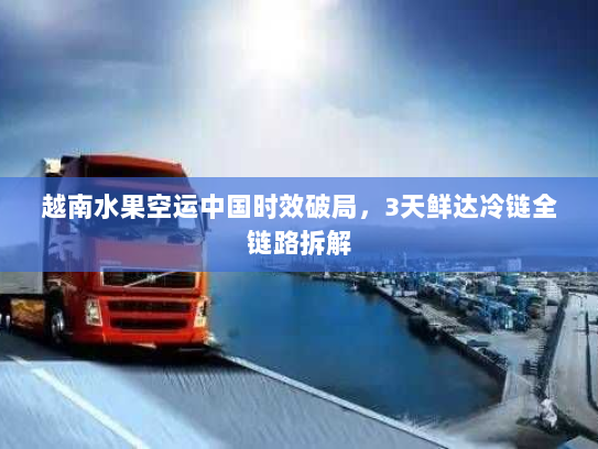越南水果空运中国时效破局,3天鲜达冷链全链路拆解 越南水果空运中国时效破局,3天鲜达冷链全链路拆解