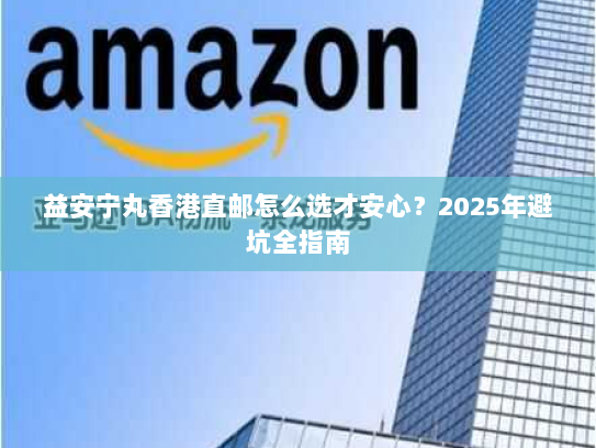 益安宁丸香港直邮怎么选才安心？2025年避坑全指南