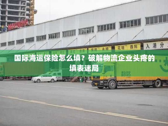 国际海运保险怎么填？破解物流企业头疼的填表迷局