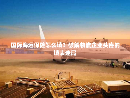 国际海运保险怎么填？破解物流企业头疼的填表迷局