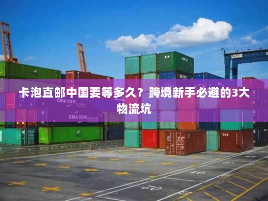 卡泡直邮中国要等多久？跨境新手必避的3大物流坑