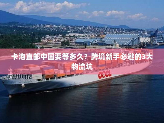 卡泡直邮中国要等多久?跨境新手必避的3大物流坑 卡泡直邮中国要等多久?跨境新手必避的3大物流坑