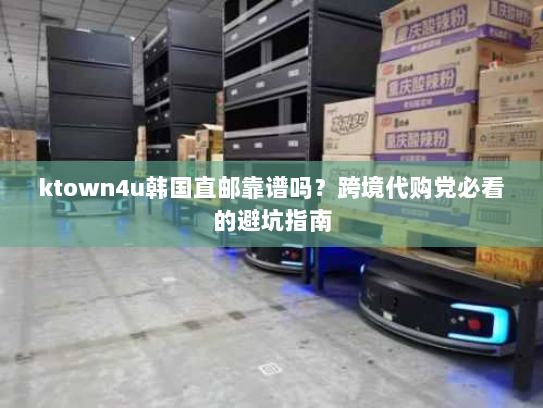 ktown4u韩国直邮靠谱吗?跨境代购党必看的避坑指南 ktown4u韩国直邮靠谱吗?跨境代购党必看的避坑指南