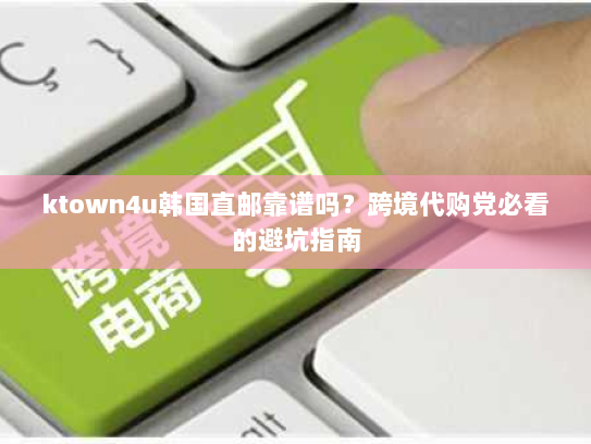 ktown4u韩国直邮靠谱吗?跨境代购党必看的避坑指南 ktown4u韩国直邮靠谱吗?跨境代购党必看的避坑指南